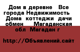 Дом в деревне - Все города Недвижимость » Дома, коттеджи, дачи обмен   . Магаданская обл.,Магадан г.